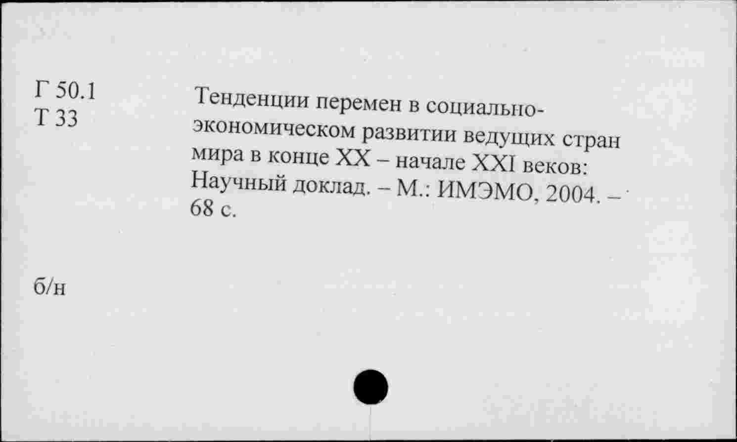 ﻿Г 50.1 ТЗЗ	Тенденции перемен в социально-экономическом развитии ведущих стран мира в конце XX - начале XXI веков: Научный доклад. - М.: ИМЭМО 2004 -' 68 с.
б/н